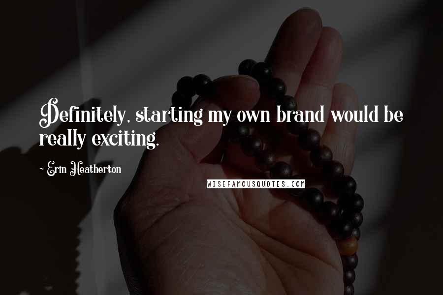 Erin Heatherton Quotes: Definitely, starting my own brand would be really exciting.