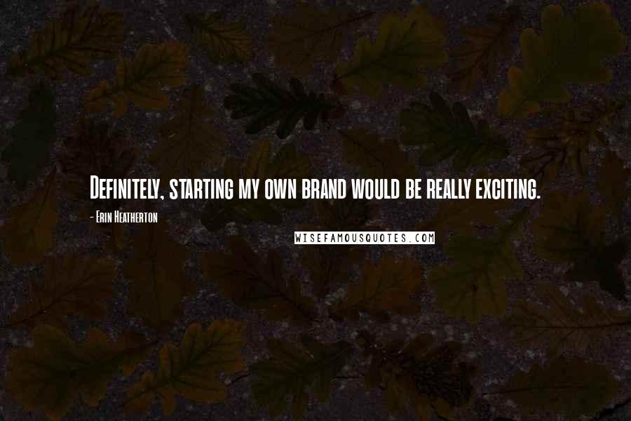 Erin Heatherton Quotes: Definitely, starting my own brand would be really exciting.