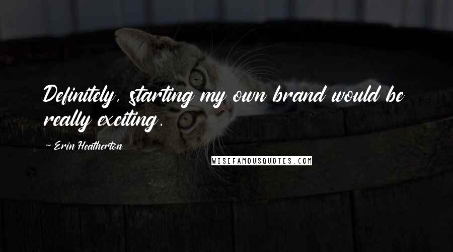 Erin Heatherton Quotes: Definitely, starting my own brand would be really exciting.