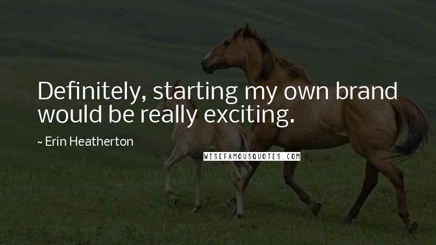 Erin Heatherton Quotes: Definitely, starting my own brand would be really exciting.