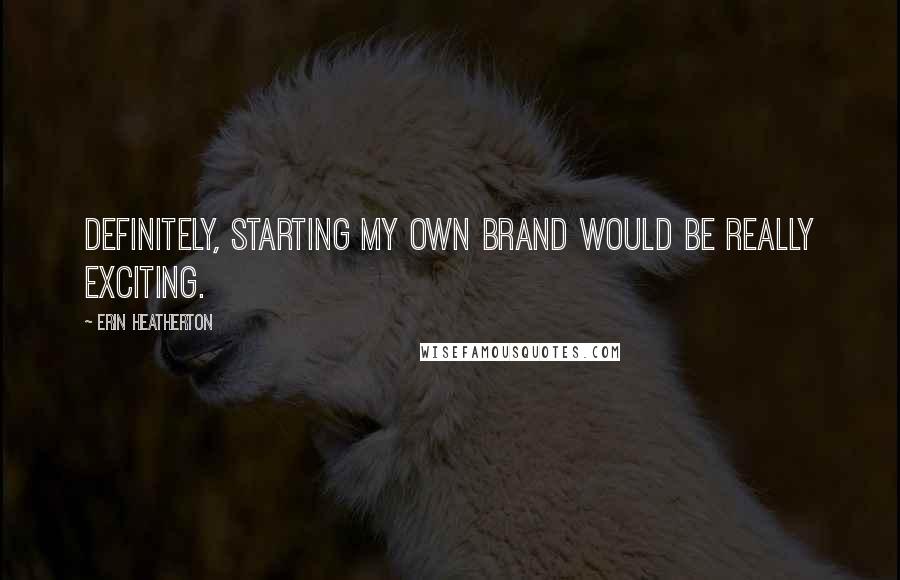 Erin Heatherton Quotes: Definitely, starting my own brand would be really exciting.