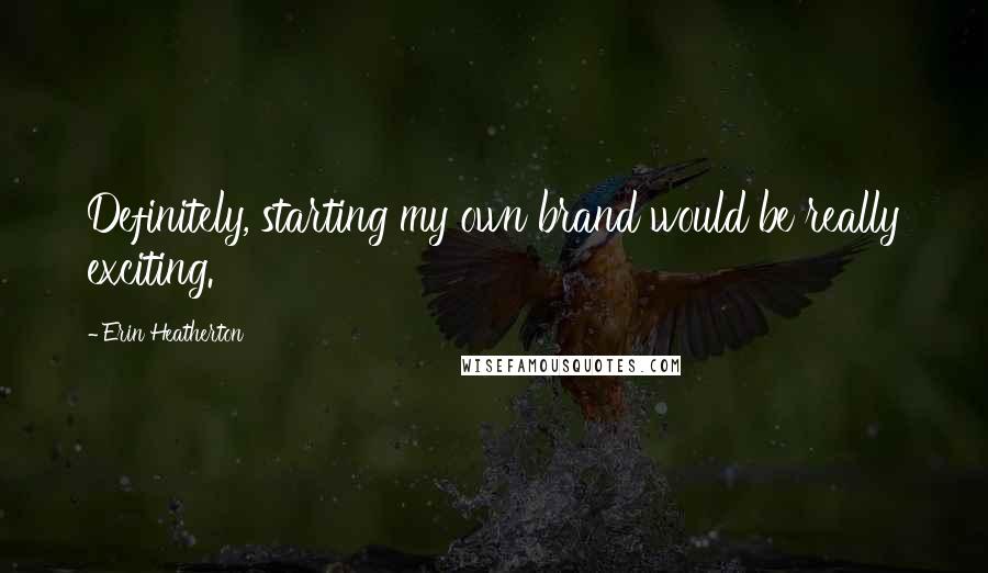 Erin Heatherton Quotes: Definitely, starting my own brand would be really exciting.