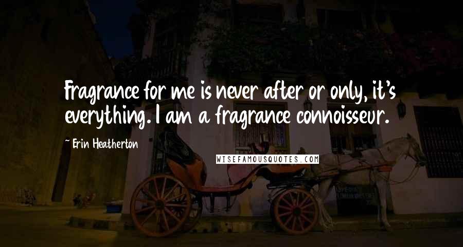 Erin Heatherton Quotes: Fragrance for me is never after or only, it's everything. I am a fragrance connoisseur.