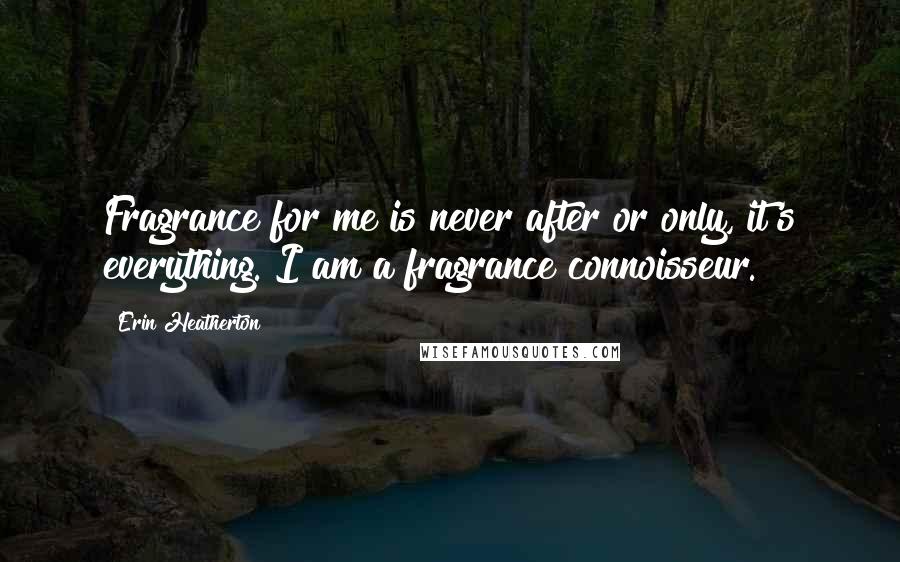 Erin Heatherton Quotes: Fragrance for me is never after or only, it's everything. I am a fragrance connoisseur.