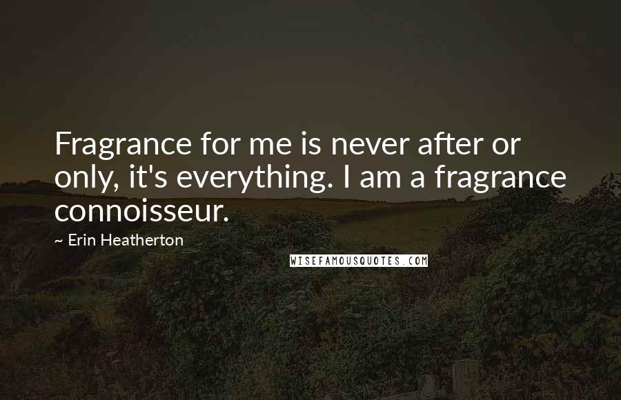 Erin Heatherton Quotes: Fragrance for me is never after or only, it's everything. I am a fragrance connoisseur.