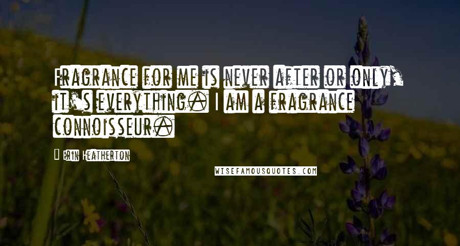 Erin Heatherton Quotes: Fragrance for me is never after or only, it's everything. I am a fragrance connoisseur.