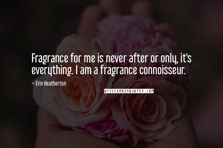 Erin Heatherton Quotes: Fragrance for me is never after or only, it's everything. I am a fragrance connoisseur.