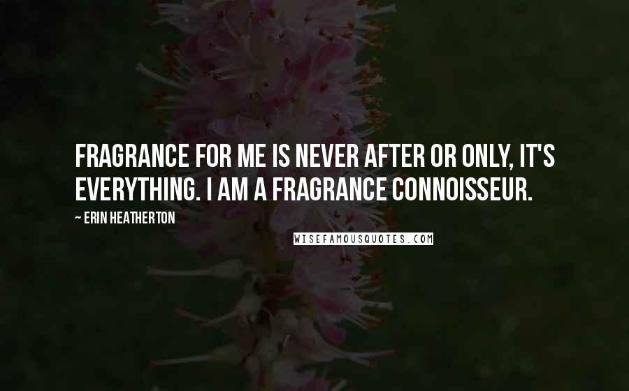 Erin Heatherton Quotes: Fragrance for me is never after or only, it's everything. I am a fragrance connoisseur.