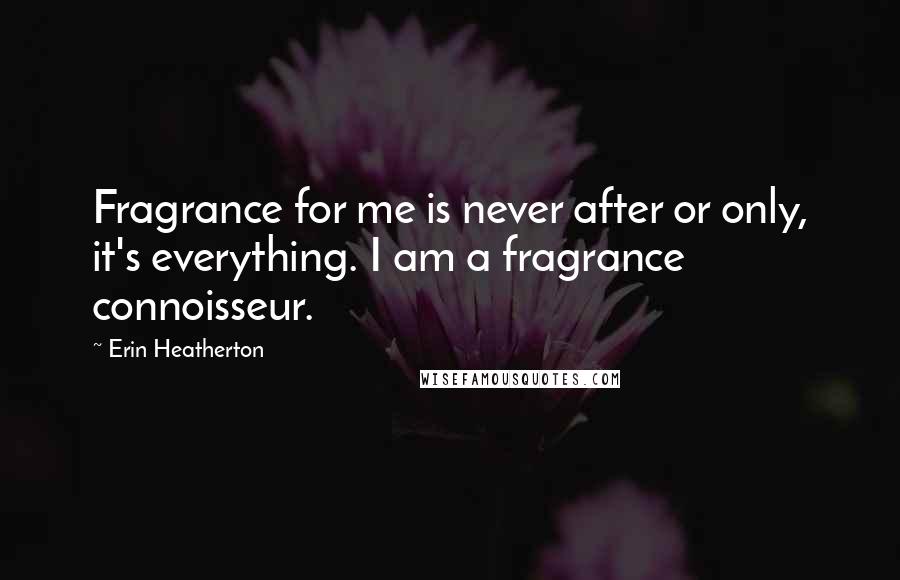 Erin Heatherton Quotes: Fragrance for me is never after or only, it's everything. I am a fragrance connoisseur.