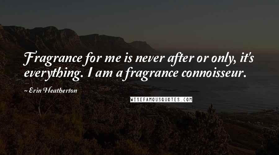 Erin Heatherton Quotes: Fragrance for me is never after or only, it's everything. I am a fragrance connoisseur.