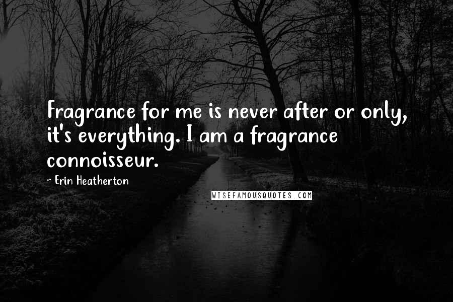 Erin Heatherton Quotes: Fragrance for me is never after or only, it's everything. I am a fragrance connoisseur.