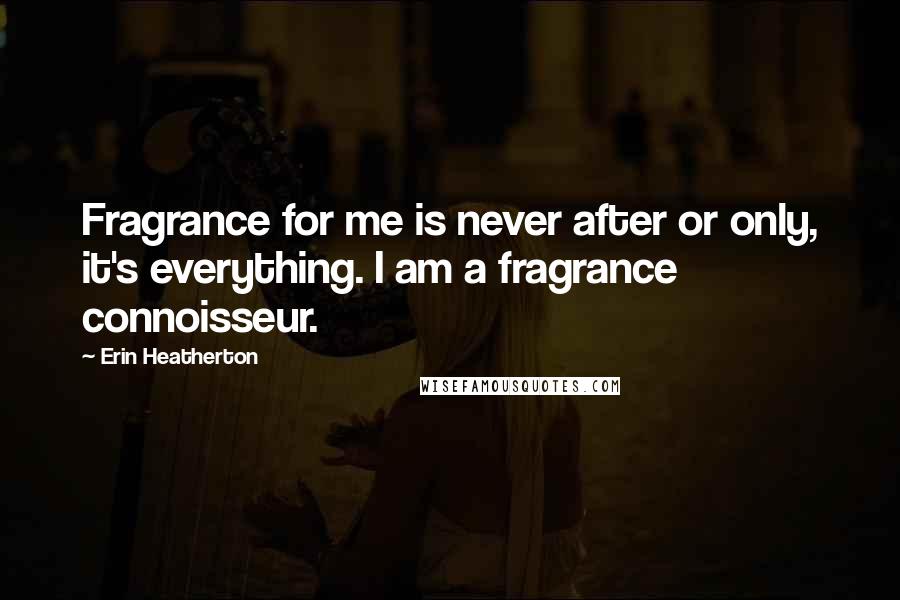 Erin Heatherton Quotes: Fragrance for me is never after or only, it's everything. I am a fragrance connoisseur.