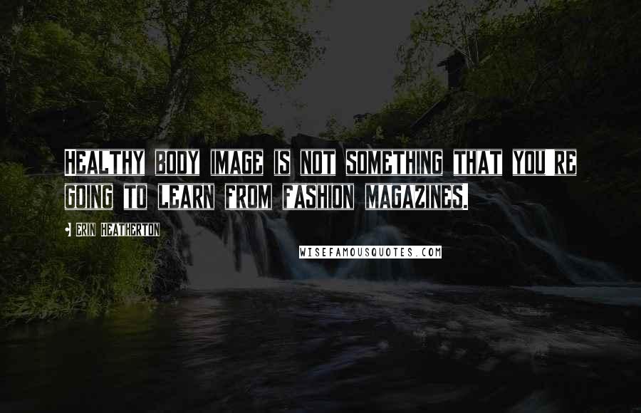 Erin Heatherton Quotes: Healthy body image is not something that you're going to learn from fashion magazines.