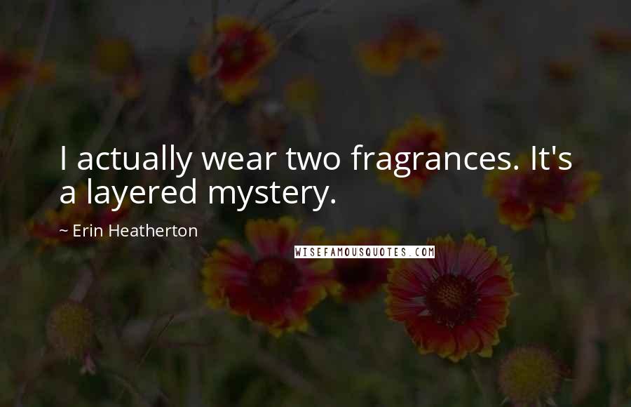 Erin Heatherton Quotes: I actually wear two fragrances. It's a layered mystery.