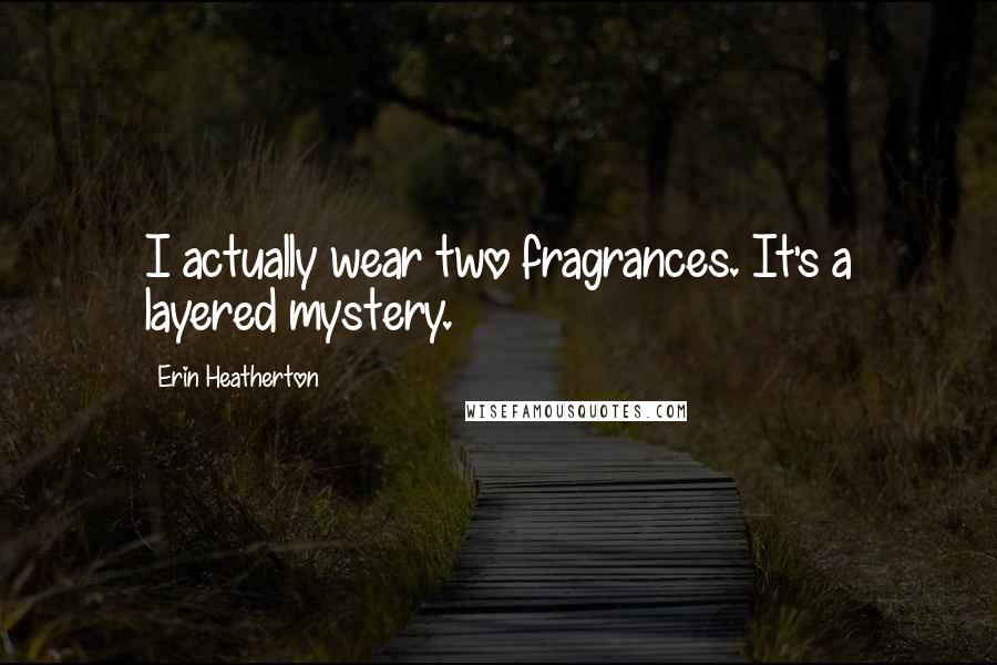 Erin Heatherton Quotes: I actually wear two fragrances. It's a layered mystery.