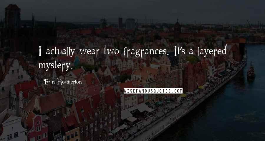 Erin Heatherton Quotes: I actually wear two fragrances. It's a layered mystery.