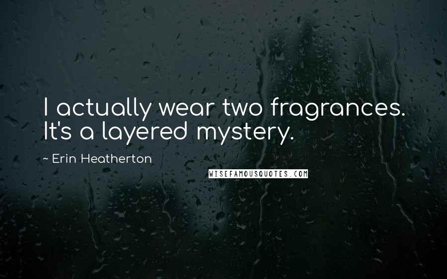 Erin Heatherton Quotes: I actually wear two fragrances. It's a layered mystery.