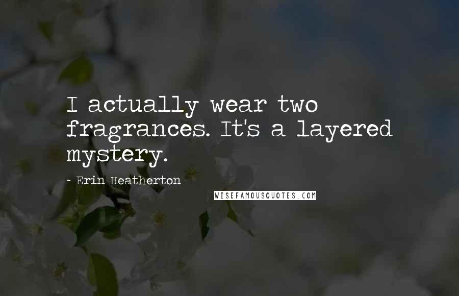 Erin Heatherton Quotes: I actually wear two fragrances. It's a layered mystery.