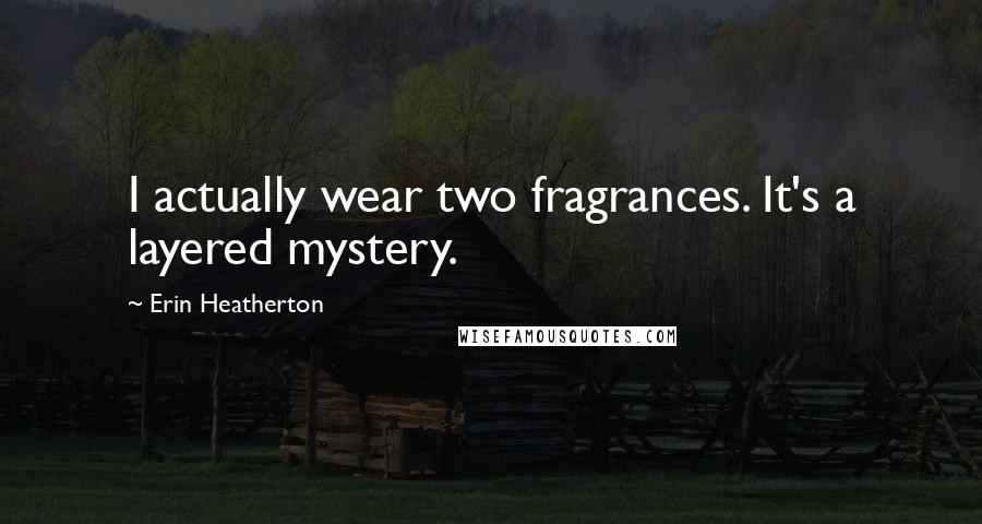 Erin Heatherton Quotes: I actually wear two fragrances. It's a layered mystery.