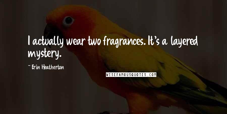 Erin Heatherton Quotes: I actually wear two fragrances. It's a layered mystery.