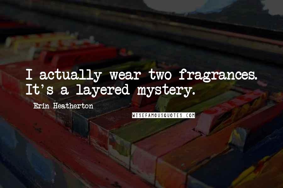 Erin Heatherton Quotes: I actually wear two fragrances. It's a layered mystery.