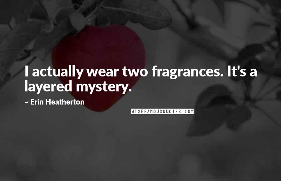 Erin Heatherton Quotes: I actually wear two fragrances. It's a layered mystery.