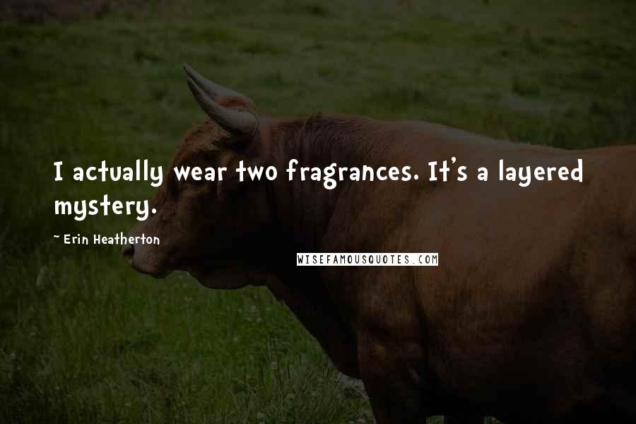 Erin Heatherton Quotes: I actually wear two fragrances. It's a layered mystery.