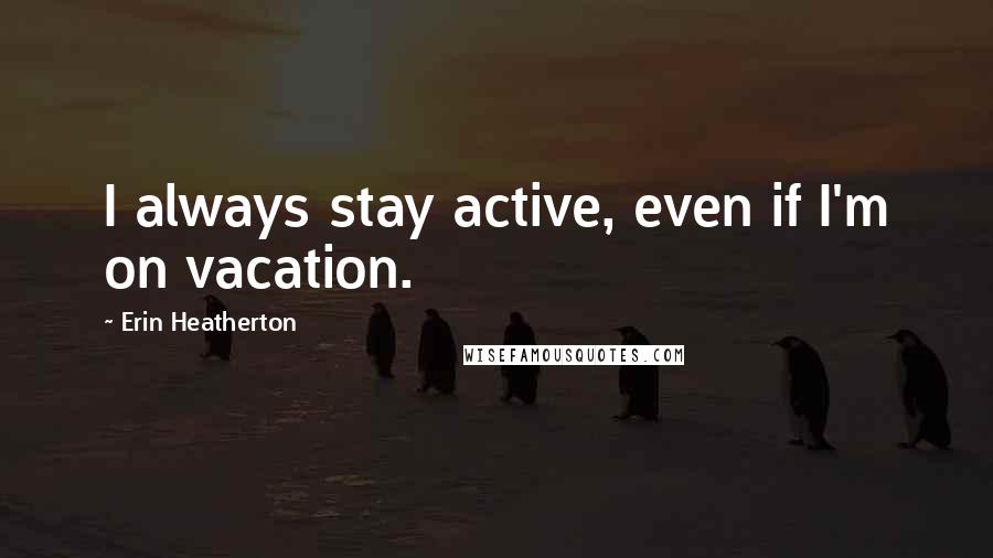 Erin Heatherton Quotes: I always stay active, even if I'm on vacation.