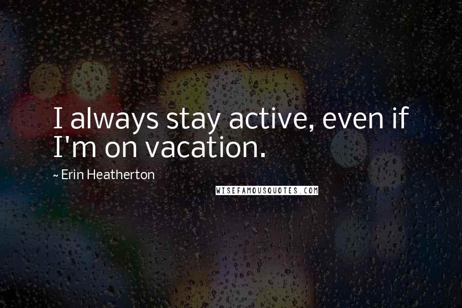 Erin Heatherton Quotes: I always stay active, even if I'm on vacation.