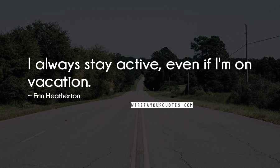 Erin Heatherton Quotes: I always stay active, even if I'm on vacation.
