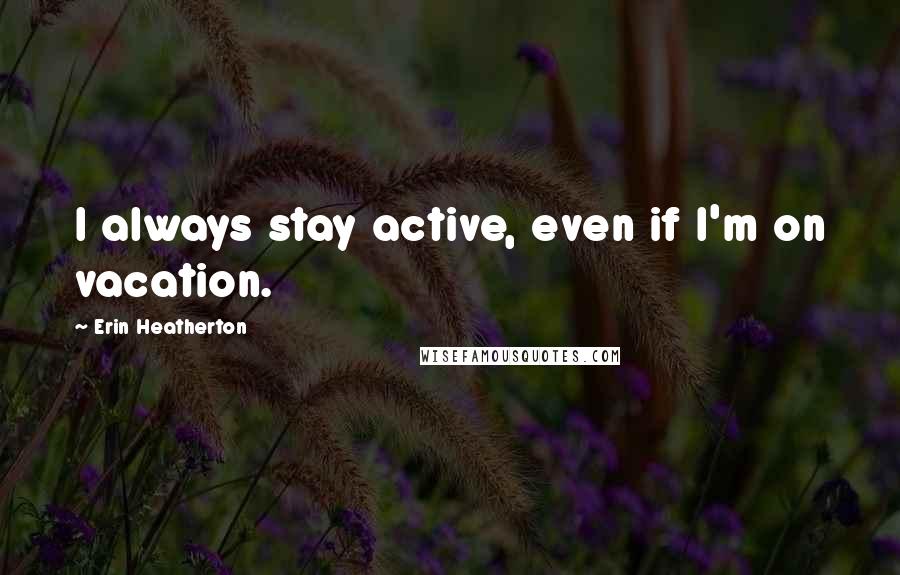 Erin Heatherton Quotes: I always stay active, even if I'm on vacation.