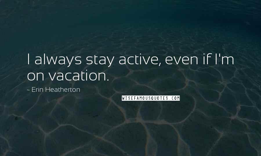 Erin Heatherton Quotes: I always stay active, even if I'm on vacation.