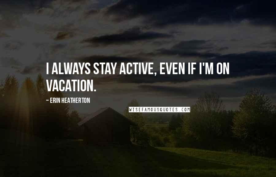 Erin Heatherton Quotes: I always stay active, even if I'm on vacation.