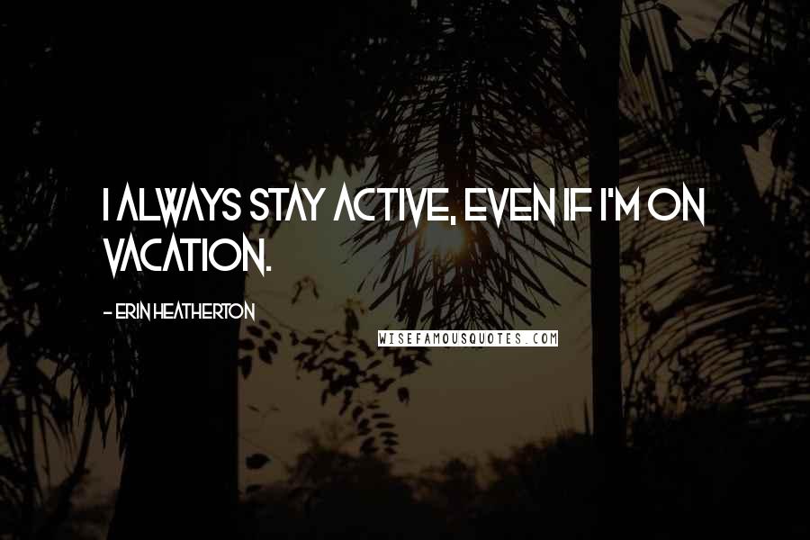 Erin Heatherton Quotes: I always stay active, even if I'm on vacation.