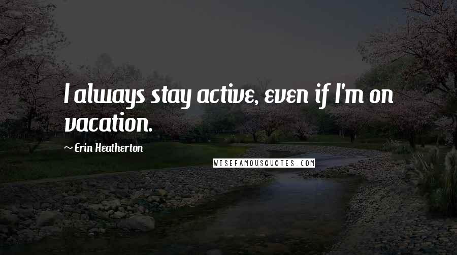 Erin Heatherton Quotes: I always stay active, even if I'm on vacation.