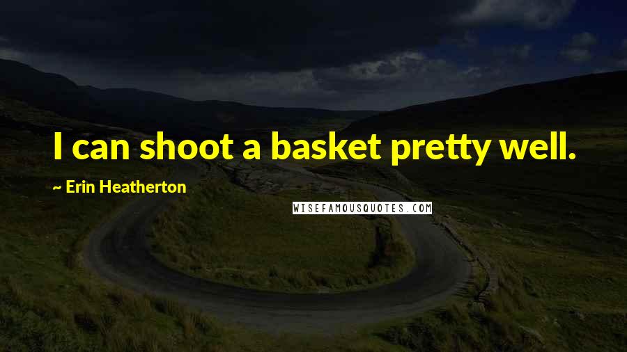 Erin Heatherton Quotes: I can shoot a basket pretty well.