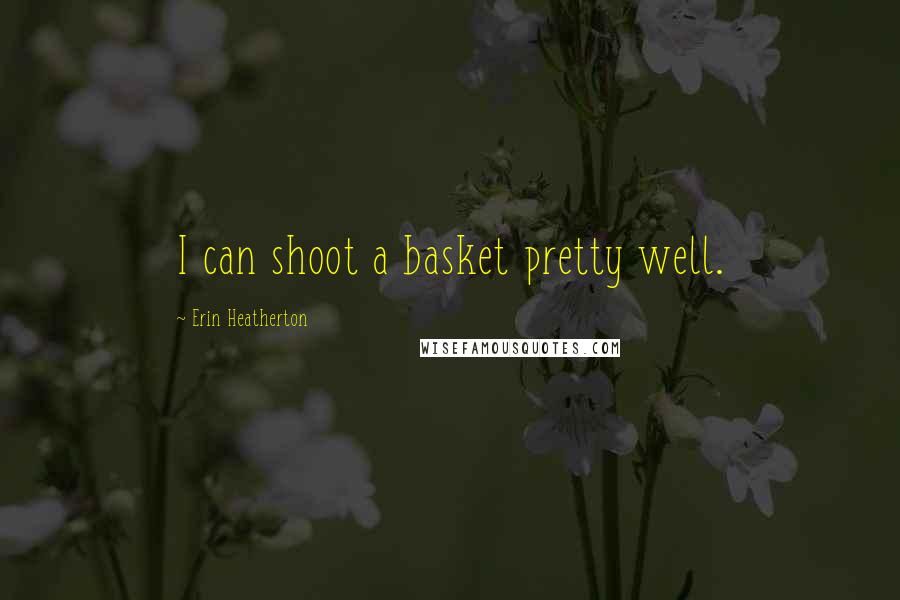 Erin Heatherton Quotes: I can shoot a basket pretty well.