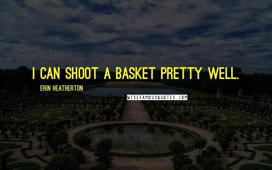 Erin Heatherton Quotes: I can shoot a basket pretty well.