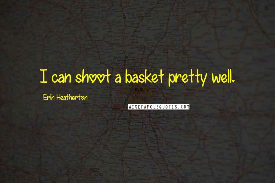 Erin Heatherton Quotes: I can shoot a basket pretty well.