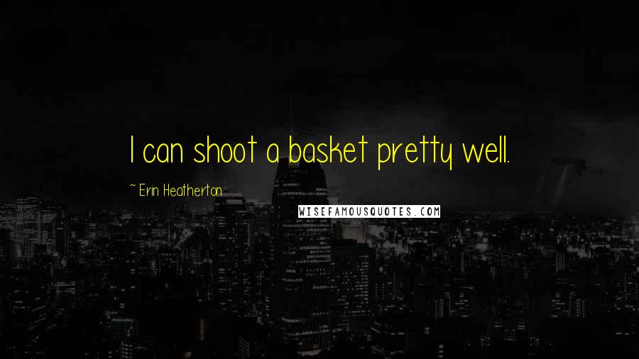 Erin Heatherton Quotes: I can shoot a basket pretty well.