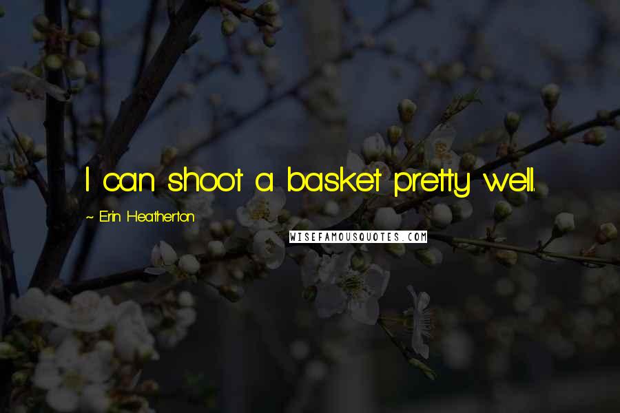 Erin Heatherton Quotes: I can shoot a basket pretty well.
