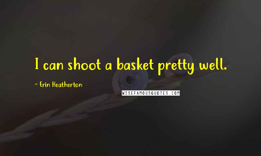 Erin Heatherton Quotes: I can shoot a basket pretty well.