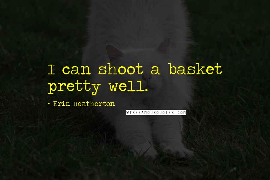 Erin Heatherton Quotes: I can shoot a basket pretty well.