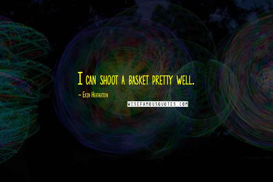 Erin Heatherton Quotes: I can shoot a basket pretty well.