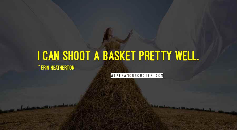Erin Heatherton Quotes: I can shoot a basket pretty well.