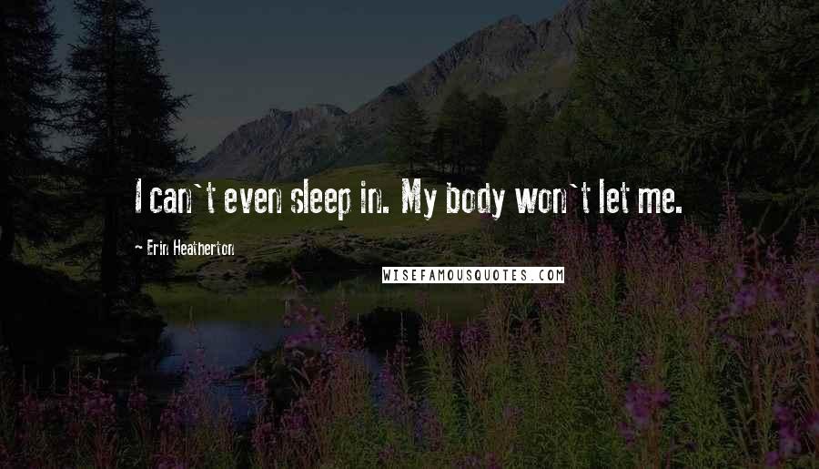 Erin Heatherton Quotes: I can't even sleep in. My body won't let me.