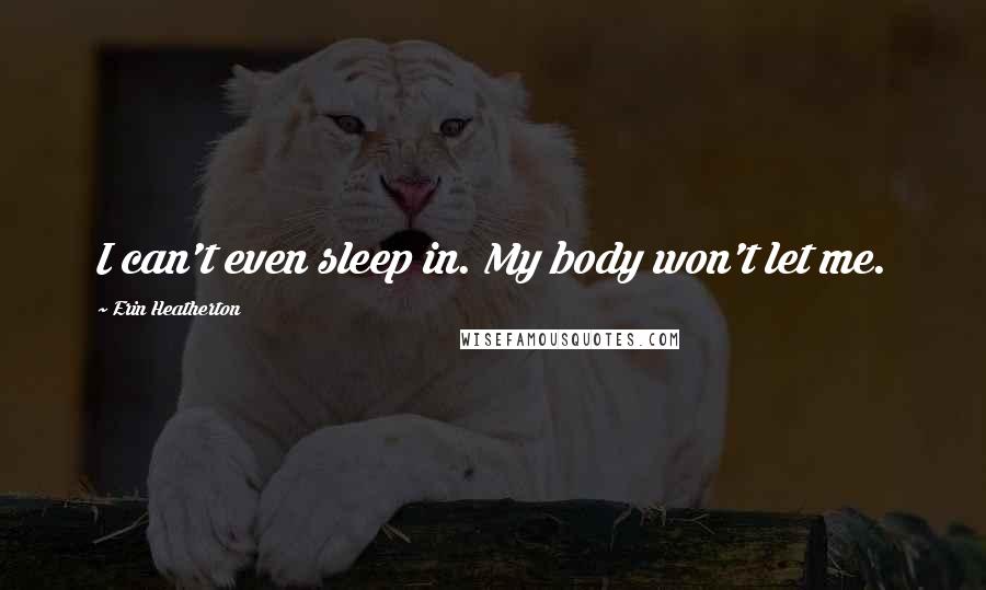 Erin Heatherton Quotes: I can't even sleep in. My body won't let me.