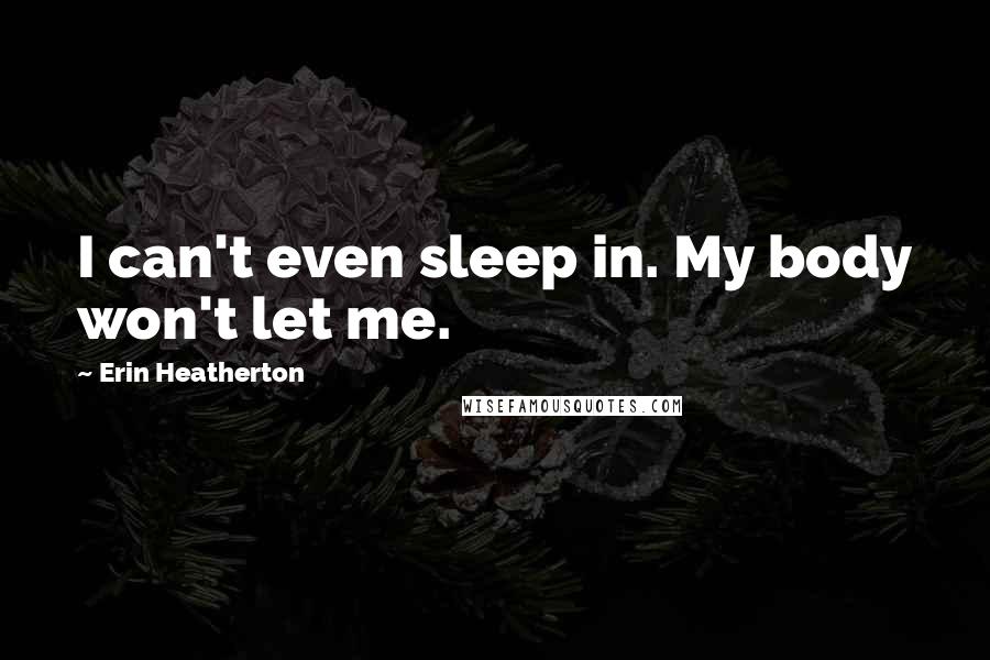 Erin Heatherton Quotes: I can't even sleep in. My body won't let me.