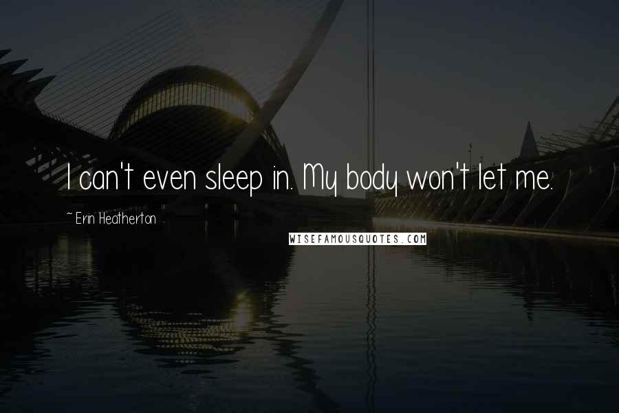 Erin Heatherton Quotes: I can't even sleep in. My body won't let me.