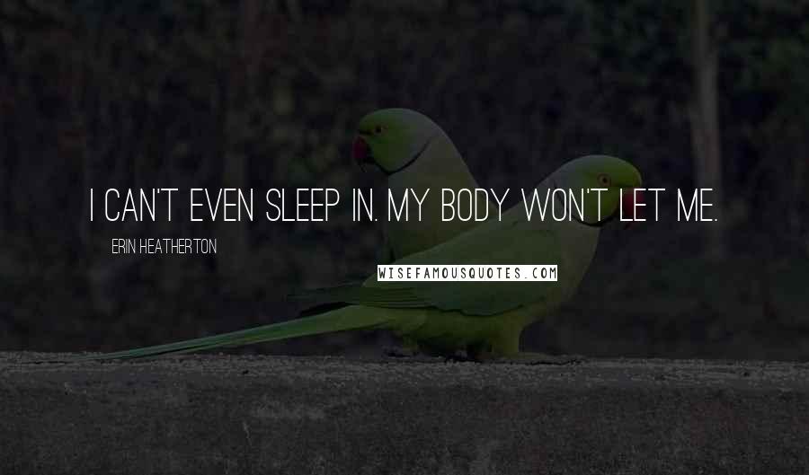 Erin Heatherton Quotes: I can't even sleep in. My body won't let me.